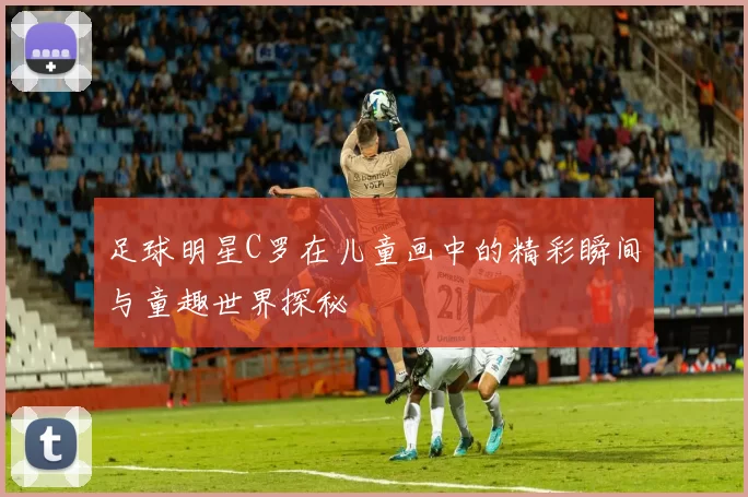 足球明星C罗在儿童画中的精彩瞬间与童趣世界探秘
