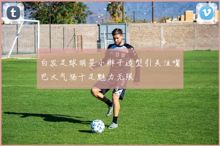 白发足球明星小辫子造型引关注嘴巴大气场十足魅力无限