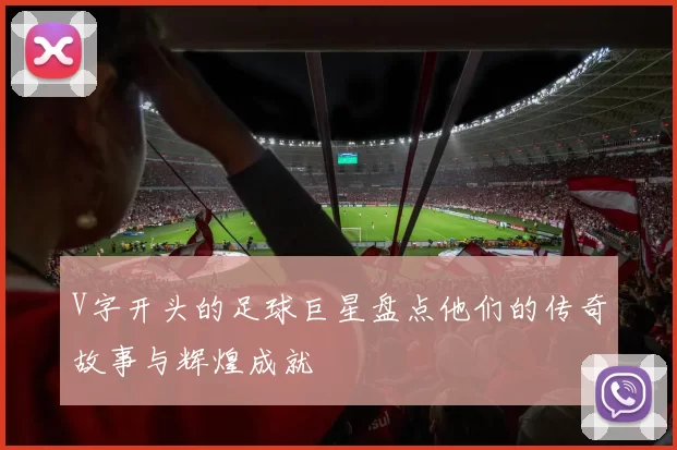 V字开头的足球巨星盘点他们的传奇故事与辉煌成就