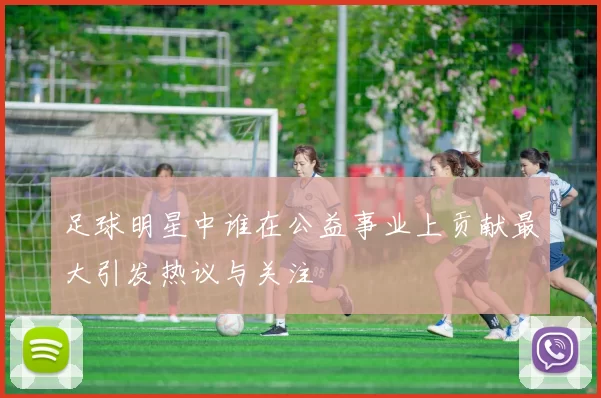 足球明星中谁在公益事业上贡献最大引发热议与关注