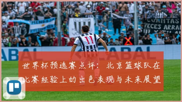 世界杯预选赛点评：北京篮球队在比赛经验上的出色表现与未来展望
