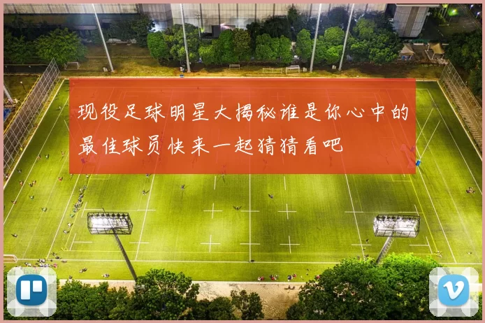 现役足球明星大揭秘谁是你心中的最佳球员快来一起猜猜看吧