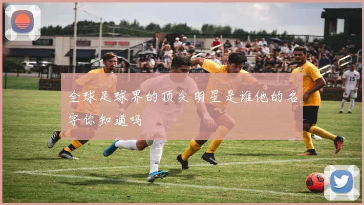 全球足球界的顶尖明星是谁他的名字你知道吗