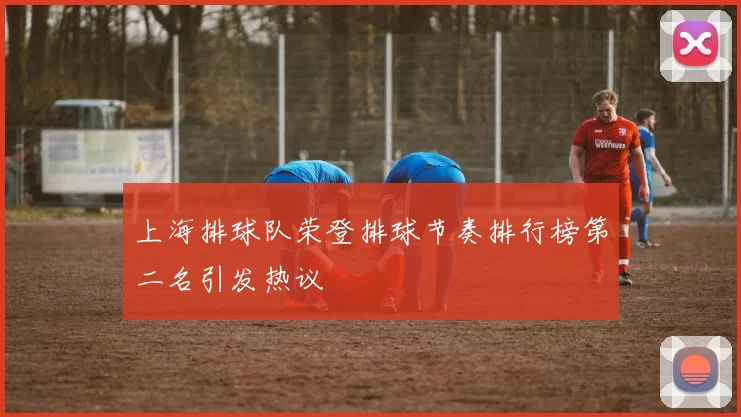 上海排球队荣登排球节奏排行榜第二名引发热议