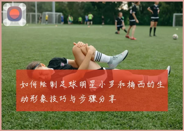 如何绘制足球明星小罗和梅西的生动形象技巧与步骤分享