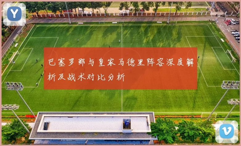 巴塞罗那与皇家马德里阵容深度解析及战术对比分析