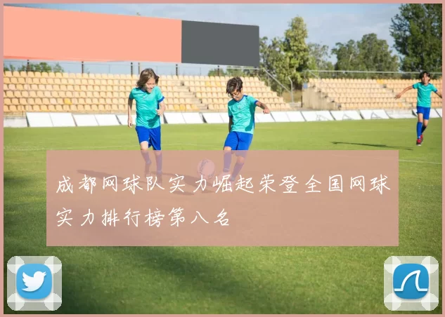 成都网球队实力崛起荣登全国网球实力排行榜第八名