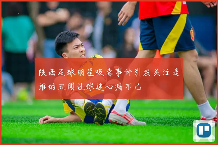 陕西足球明星吸毒事件引发关注是谁的丑闻让球迷心痛不已