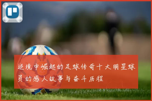 逆境中崛起的足球传奇十大明星球员的感人故事与奋斗历程