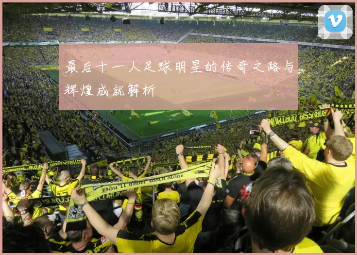 最后十一人足球明星的传奇之路与辉煌成就解析