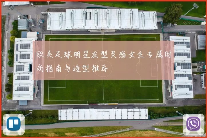 欧美足球明星发型灵感女生专属时尚指南与造型推荐
