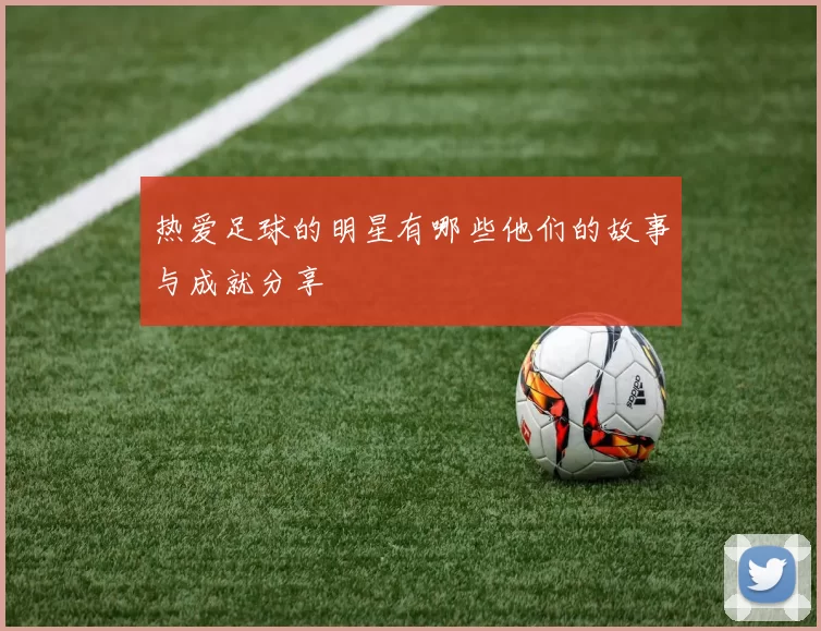 热爱足球的明星有哪些他们的故事与成就分享