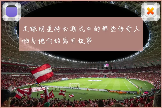 足球明星转会潮流中的那些传奇人物与他们的离开故事
