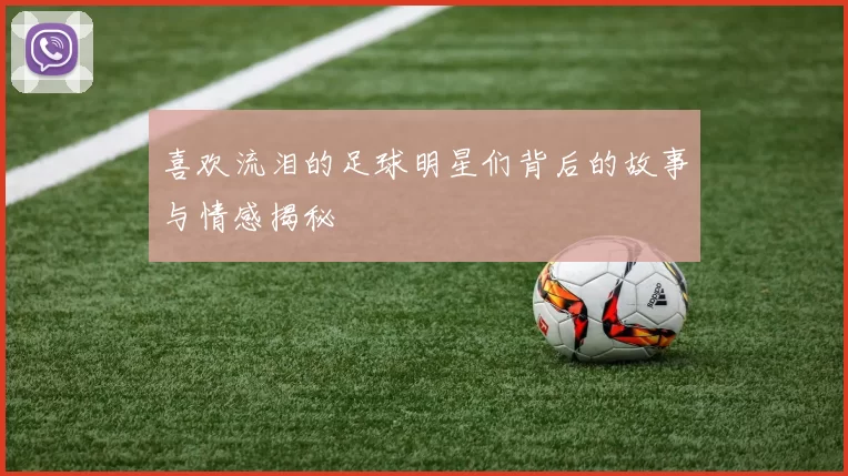 喜欢流泪的足球明星们背后的故事与情感揭秘
