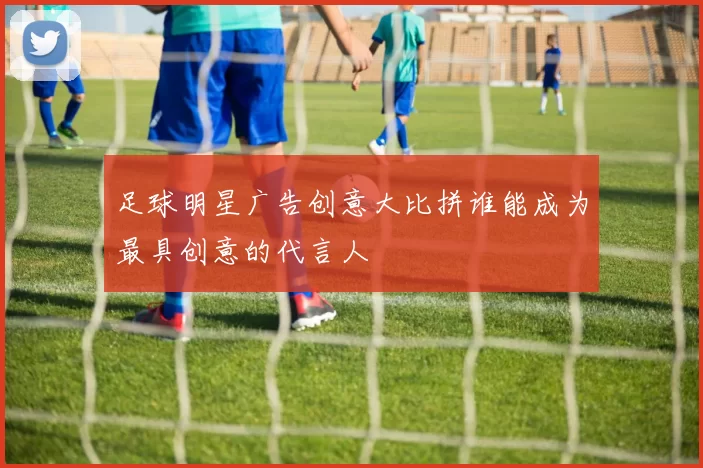 足球明星广告创意大比拼谁能成为最具创意的代言人