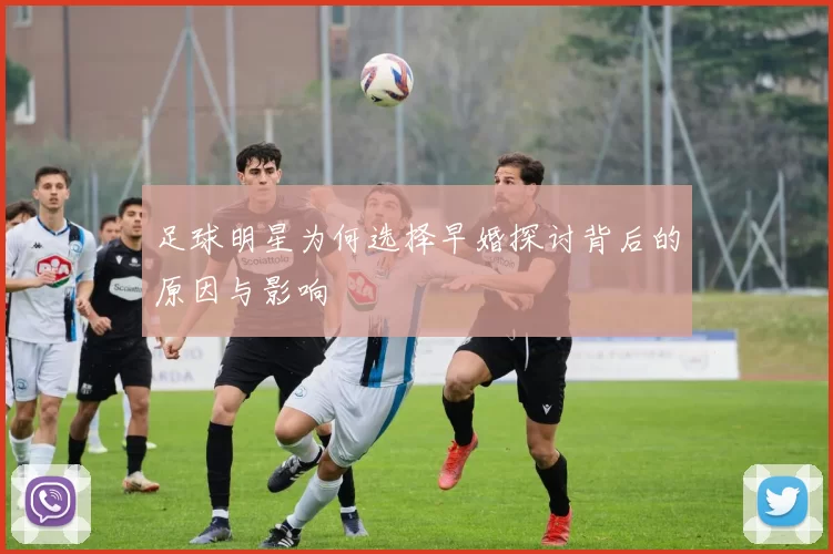 足球明星为何选择早婚探讨背后的原因与影响