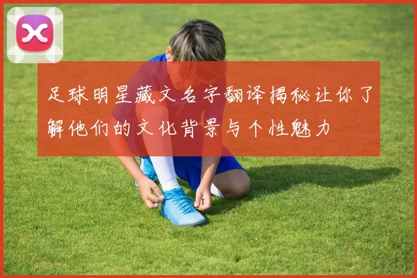足球明星藏文名字翻译揭秘让你了解他们的文化背景与个性魅力