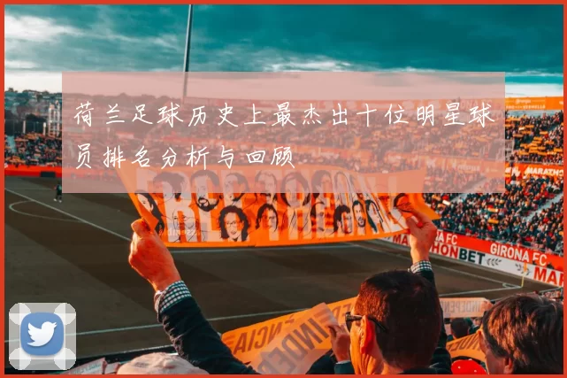 荷兰足球历史上最杰出十位明星球员排名分析与回顾