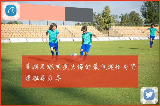 寻找足球明星头像的最佳途径与资源推荐分享