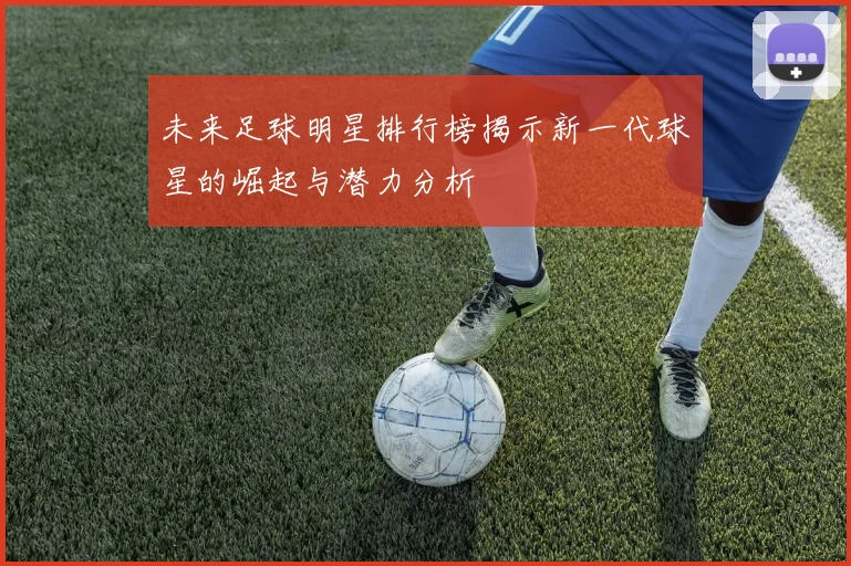 未来足球明星排行榜揭示新一代球星的崛起与潜力分析