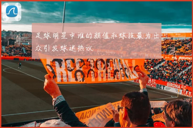 足球明星中谁的颜值和球技最为出众引发球迷热议