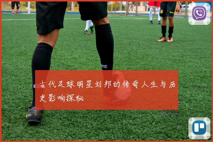 古代足球明星刘邦的传奇人生与历史影响探秘
