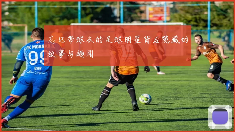 忘记带球衣的足球明星背后隐藏的故事与趣闻