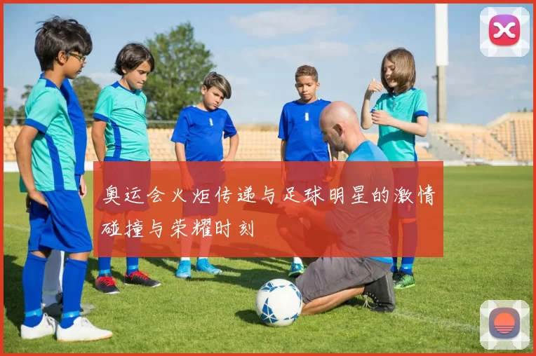 奥运会火炬传递与足球明星的激情碰撞与荣耀时刻