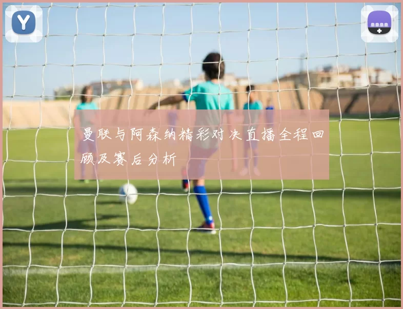 曼联与阿森纳精彩对决直播全程回顾及赛后分析