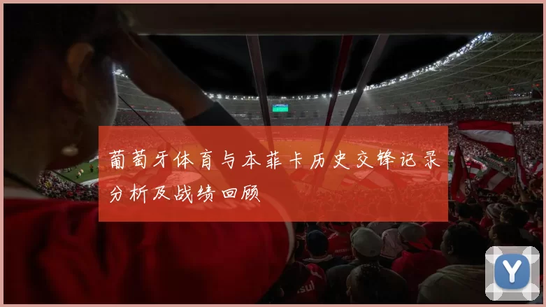 葡萄牙体育与本菲卡历史交锋记录分析及战绩回顾