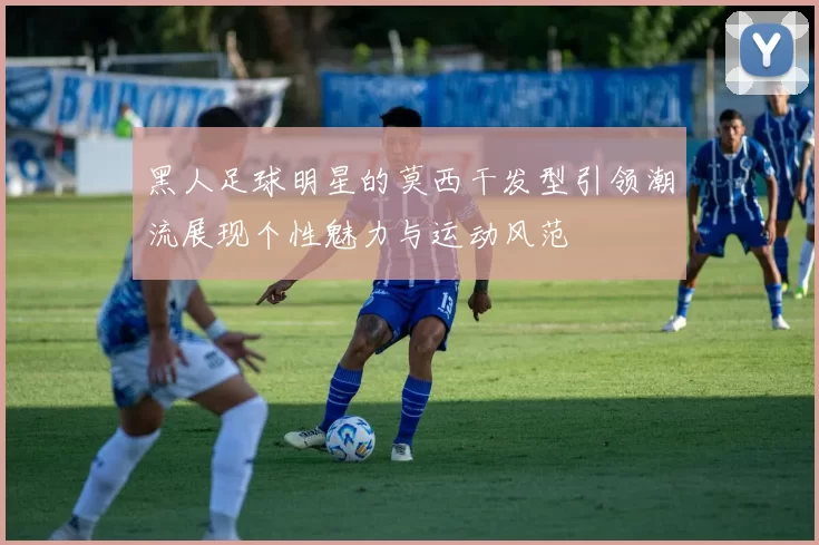 黑人足球明星的莫西干发型引领潮流展现个性魅力与运动风范