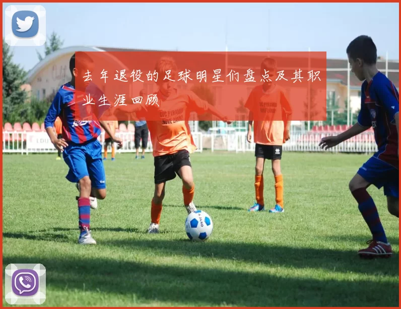 去年退役的足球明星们盘点及其职业生涯回顾