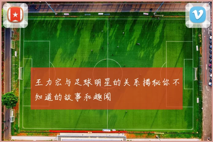 王力宏与足球明星的关系揭秘你不知道的故事和趣闻