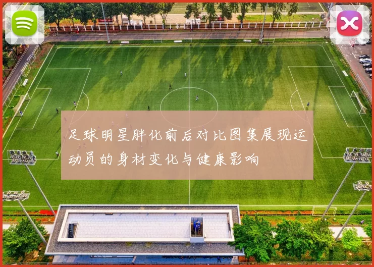 足球明星胖化前后对比图集展现运动员的身材变化与健康影响