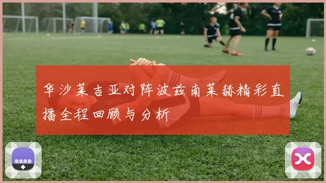 华沙莱吉亚对阵波兹南莱赫精彩直播全程回顾与分析