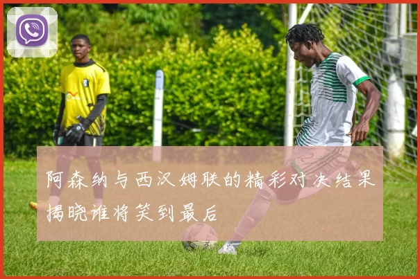 阿森纳与西汉姆联的精彩对决结果揭晓谁将笑到最后